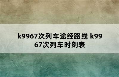 k9967次列车途经路线 k9967次列车时刻表